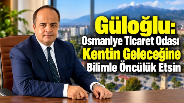 Güloğlu: Osmaniye Ticaret Odası Kentin Geleceğine Bilimle Öncülük Etsin