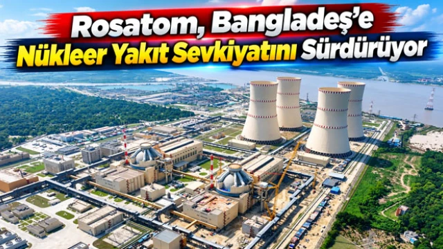 Rosatom, Bangladeş'e Nükleer Yakıt Sevkiyatını Sürdürüyor