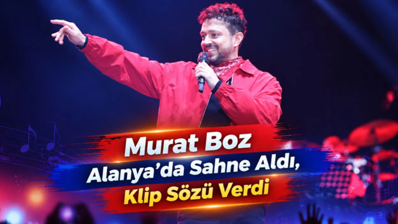 Ünlü Popçu Murat Boz Alanya’da Sahne Aldı, Klip Sözü Verdi