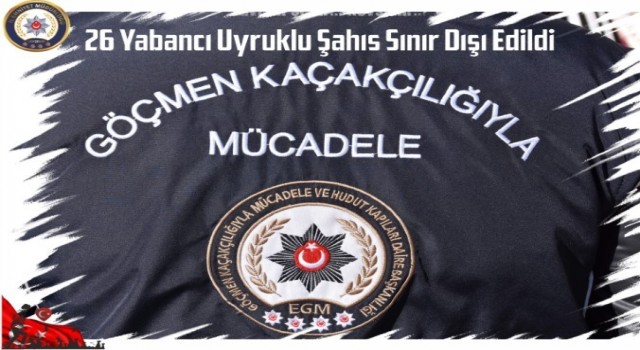 26 yabancı uyruklu şahıs sınır dışı edildi