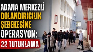Adana Merkezli Dolandırıcılık Şebekesine Operasyon: 22 Tutuklama