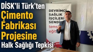 DİSK’li Türk’ten Çimento Fabrikası Projesine Halk Sağlığı Tepkisi