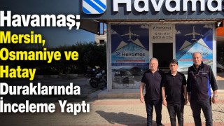 Havamaş; Mersin, Osmaniye ve Hatay Duraklarında İnceleme Yaptı