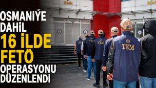 Osmaniye Dahil 16 İlde FETÖ Operasyonu Düzenlendi