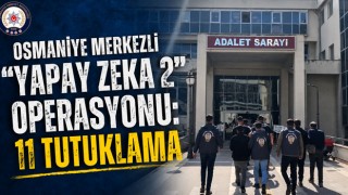 Osmaniye Merkezli “Yapay Zeka 2” Operasyonu: 11 Tutuklama