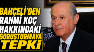 Bahçeli’den Rahmi Koç Hakkındaki Soruşturmaya Tepki