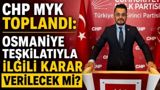 CHP MYK Toplandı: Osmaniye Teşkilatıyla İlgili Karar Verilecek Mi?