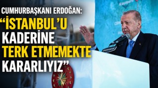 Cumhurbaşkanı Erdoğan: “İstanbul’u Kaderine Terk Etmemekte Kararlıyız”