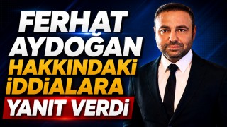Ferhat Aydoğan Hakkındaki İddialara Yanıt Verdi