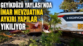 Geyikdüzü Yaylası’nda İmar Mevzuatına Aykırı Yapılar Yıkılıyor