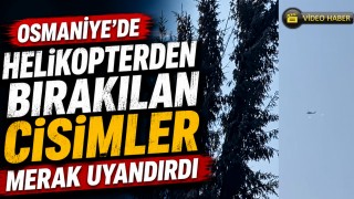 Osmaniye’de Helikopterden Bırakılan Cisimler Merak Uyandırdı