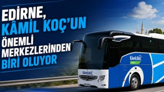 Edirne, Kâmil Koç’un Önemli Merkezlerinden Biri Oluyor