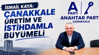 İsmail Kaya: Çanakkale Üretim ve İstihdamla Büyümeli