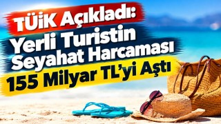 TÜİK Açıkladı: Yerli Turistin Seyahat Harcaması 155 Milyar TL’yi Aştı